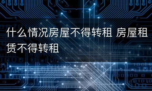 什么情况房屋不得转租 房屋租赁不得转租