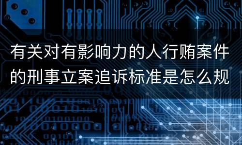 有关对有影响力的人行贿案件的刑事立案追诉标准是怎么规定