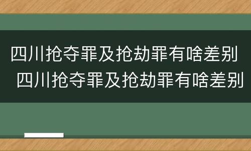 四川抢夺罪及抢劫罪有啥差别 四川抢夺罪及抢劫罪有啥差别呢