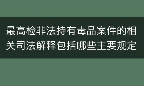 最高检非法持有毒品案件的相关司法解释包括哪些主要规定