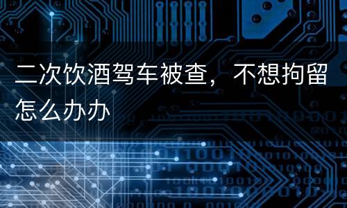 二次饮酒驾车被查，不想拘留怎么办办
