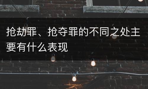 抢劫罪、抢夺罪的不同之处主要有什么表现