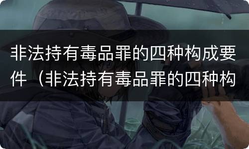 非法持有毒品罪的四种构成要件（非法持有毒品罪的四种构成要件是）