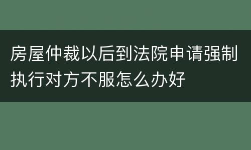 房屋仲裁以后到法院申请强制执行对方不服怎么办好