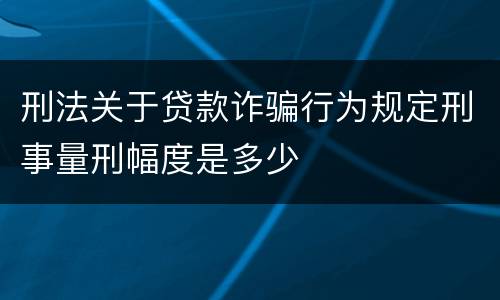 刑法关于贷款诈骗行为规定刑事量刑幅度是多少