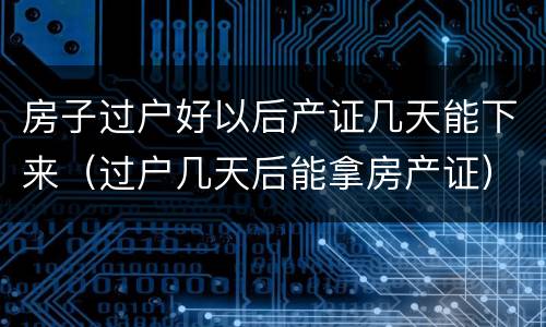 房子过户好以后产证几天能下来（过户几天后能拿房产证）