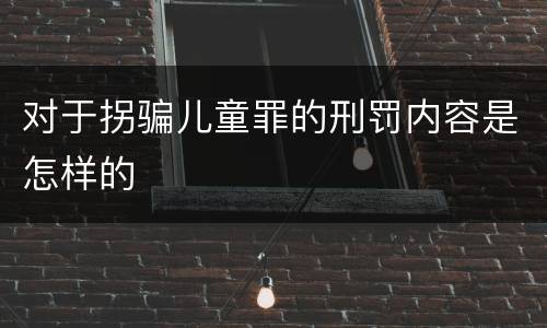 对于拐骗儿童罪的刑罚内容是怎样的