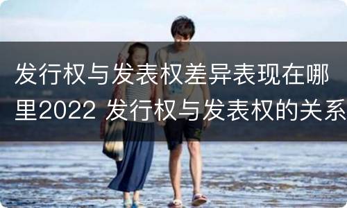 发行权与发表权差异表现在哪里2022 发行权与发表权的关系