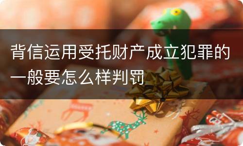 背信运用受托财产成立犯罪的一般要怎么样判罚