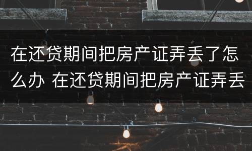 在还贷期间把房产证弄丢了怎么办 在还贷期间把房产证弄丢了怎么办啊