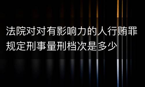法院对对有影响力的人行贿罪规定刑事量刑档次是多少