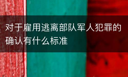对于雇用逃离部队军人犯罪的确认有什么标准