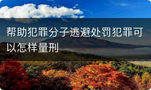 帮助犯罪分子逃避处罚犯罪可以怎样量刑