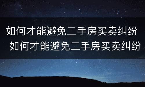 如何才能避免二手房买卖纠纷 如何才能避免二手房买卖纠纷的风险