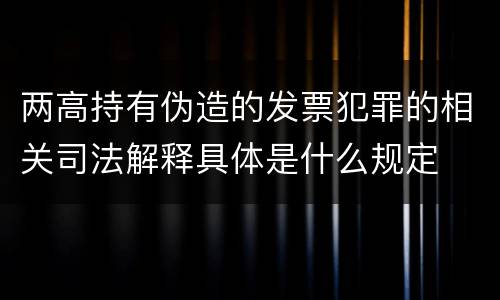 两高持有伪造的发票犯罪的相关司法解释具体是什么规定
