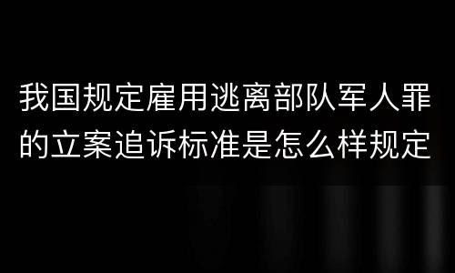 我国规定雇用逃离部队军人罪的立案追诉标准是怎么样规定