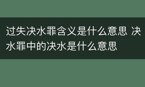过失决水罪含义是什么意思 决水罪中的决水是什么意思