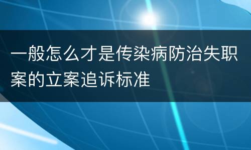 一般怎么才是传染病防治失职案的立案追诉标准