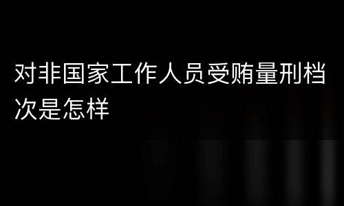 对非国家工作人员受贿量刑档次是怎样