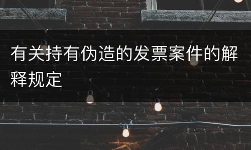 有关持有伪造的发票案件的解释规定