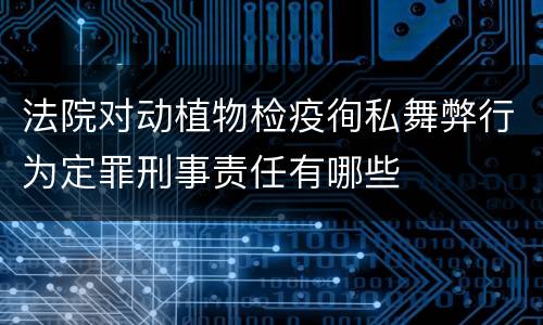 法院对动植物检疫徇私舞弊行为定罪刑事责任有哪些