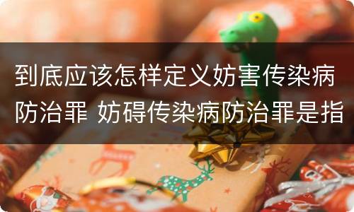 到底应该怎样定义妨害传染病防治罪 妨碍传染病防治罪是指什么