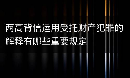 两高背信运用受托财产犯罪的解释有哪些重要规定
