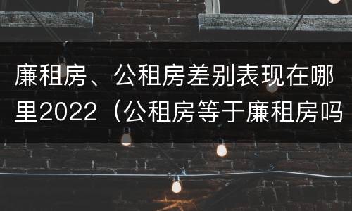 廉租房、公租房差别表现在哪里2022（公租房等于廉租房吗）