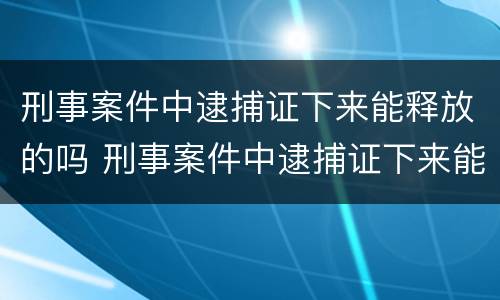 刑事案件中逮捕证下来能释放的吗 刑事案件中逮捕证下来能释放的吗知乎