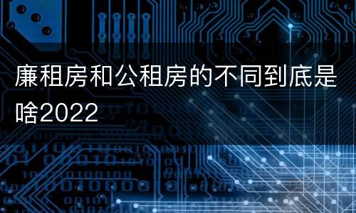 廉租房和公租房的不同到底是啥2022