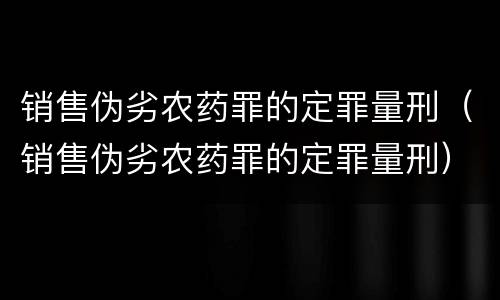 销售伪劣农药罪的定罪量刑（销售伪劣农药罪的定罪量刑）
