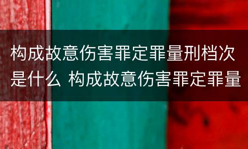构成故意伤害罪定罪量刑档次是什么 构成故意伤害罪定罪量刑档次是什么意思