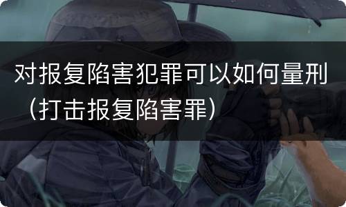 对报复陷害犯罪可以如何量刑（打击报复陷害罪）