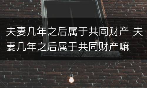 夫妻几年之后属于共同财产 夫妻几年之后属于共同财产嘛