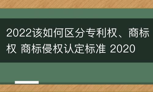 2022该如何区分专利权、商标权 商标侵权认定标准 2020