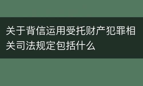 关于背信运用受托财产犯罪相关司法规定包括什么