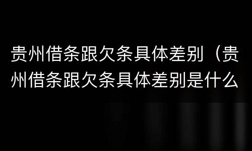 贵州借条跟欠条具体差别（贵州借条跟欠条具体差别是什么）
