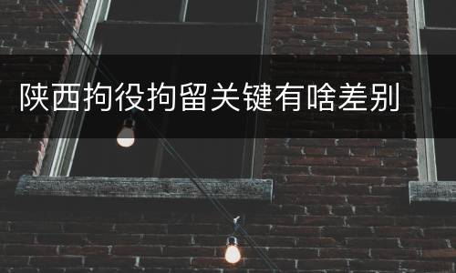 陕西拘役拘留关键有啥差别