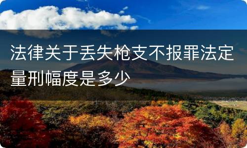 法律关于丢失枪支不报罪法定量刑幅度是多少