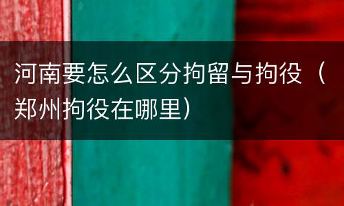 河南要怎么区分拘留与拘役（郑州拘役在哪里）