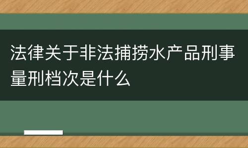法律关于非法捕捞水产品刑事量刑档次是什么
