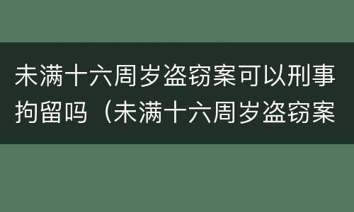 未满十六周岁盗窃案可以刑事拘留吗（未满十六周岁盗窃案可以刑事拘留吗多少天）