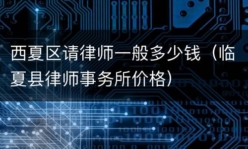 西夏区请律师一般多少钱（临夏县律师事务所价格）