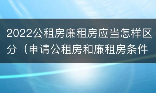 2022公租房廉租房应当怎样区分（申请公租房和廉租房条件有什么区别吗）