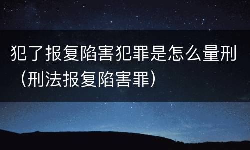 犯了报复陷害犯罪是怎么量刑（刑法报复陷害罪）