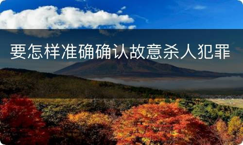要怎样准确确认故意杀人犯罪