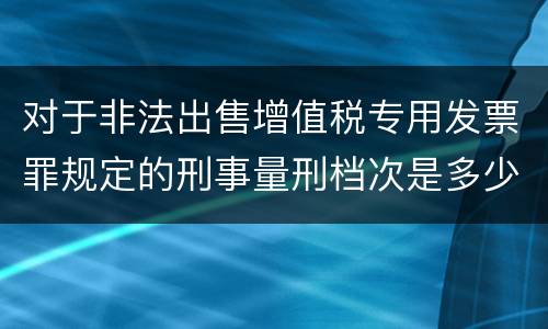 对于非法出售增值税专用发票罪规定的刑事量刑档次是多少