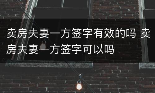 卖房夫妻一方签字有效的吗 卖房夫妻一方签字可以吗
