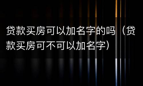贷款买房可以加名字的吗（贷款买房可不可以加名字）