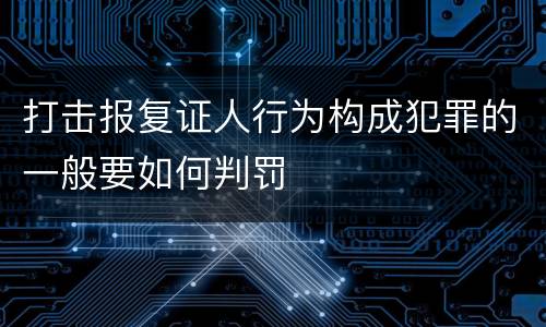 打击报复证人行为构成犯罪的一般要如何判罚